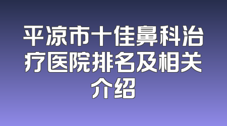 平凉市十佳鼻科治疗医院排名及相关介绍