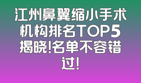 江州鼻翼缩小手术机构排名TOP5揭晓！名单不容错过！