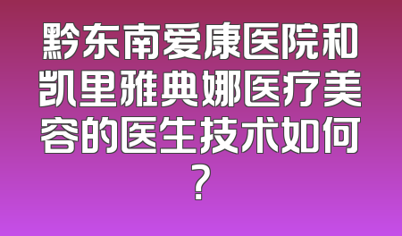 黔东南爱康医院和凯里雅典娜医疗美容的医生技术如何？