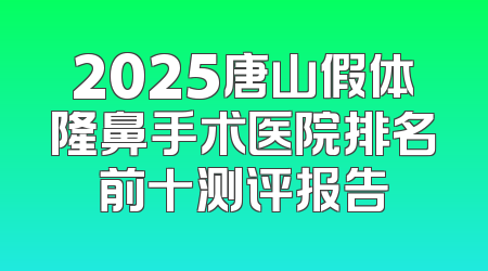 2025唐山假体隆鼻手术医院排名前十测评报告
