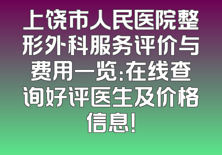 上饶市人民医院整形外科服务评价与费用一览：在线查询好评医生及价格信息！