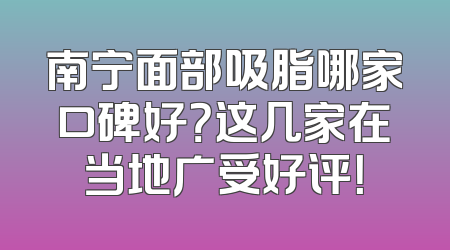 南宁面部吸脂哪家口碑好？这几家在当地广受好评！