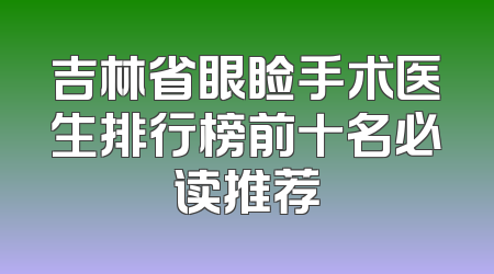 吉林省眼睑手术医生排行榜前十名必读推荐