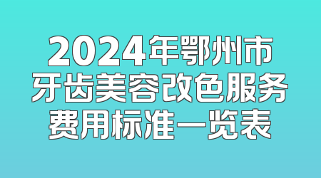 2024年鄂州市牙齿美容改色服务费用标准一览表