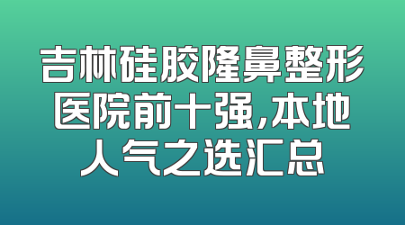 吉林硅胶隆鼻整形医院前十强，本地人气之选汇总
