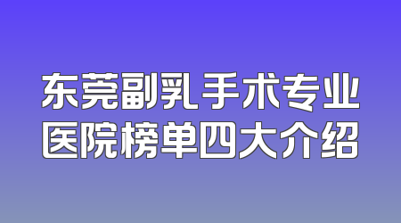 东莞副乳手术专业医院榜单四大介绍