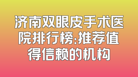 济南双眼皮手术医院排行榜：推荐值得信赖的机构