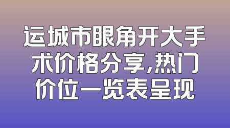运城市眼角开大手术价格分享，热门价位一览表呈现