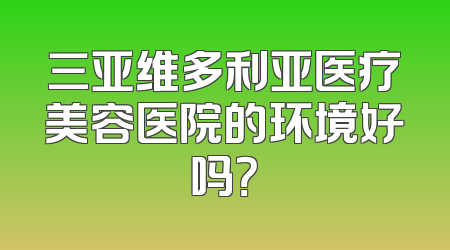 三亚维多利亚医疗美容医院的环境好吗？