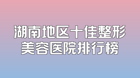 湖南地区十佳整形美容医院排行榜