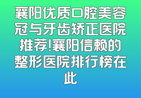 襄阳优质口腔美容冠与牙齿矫正医院推荐！襄阳信赖的整形医院排行榜在此