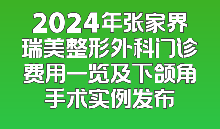 2024年张家界瑞美整形外科门诊费用一览及下颌角手术实例发布