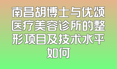 南昌胡博士与优颂医疗美容诊所的整形项目及技术水平如何