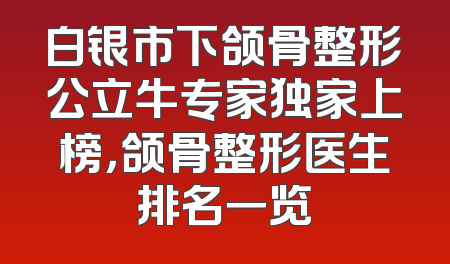 白银市下颌骨整形公立牛专家独家上榜，颌骨整形医生排名一览