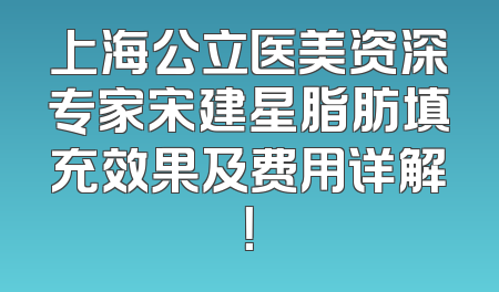 上海公立医美资深专家宋建星脂肪填充效果及费用详解！
