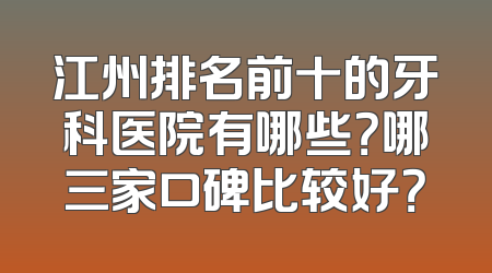 江州排名前十的牙科医院有哪些？哪三家口碑比较好？