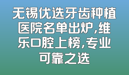 无锡优选牙齿种植医院名单出炉，维乐口腔上榜，专业可靠之选