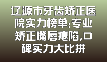 辽源市牙齿矫正医院实力榜单：专业矫正嘴唇瘪陷，口碑实力大比拼