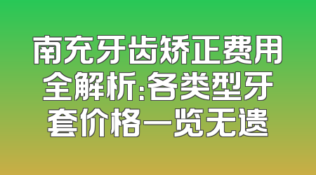 南充牙齿矫正费用全解析：各类型牙套价格一览无遗