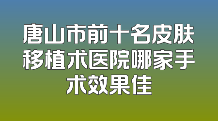 唐山市前十名皮肤移植术医院哪家手术效果佳