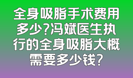 全身吸脂手术费用多少？冯斌医生执行的全身吸脂大概需要多少钱？