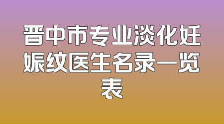 晋中市专业淡化妊娠纹医生名录一览表