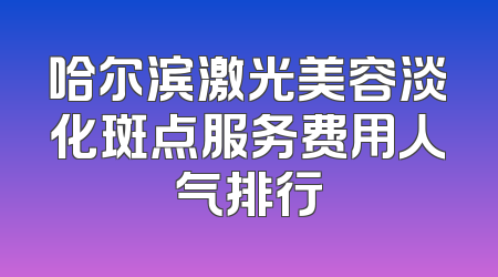 哈尔滨激光美容淡化斑点服务费用人气排行