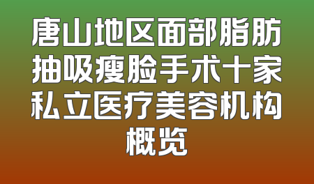 唐山地区面部脂肪抽吸瘦脸手术十家私立医疗美容机构概览