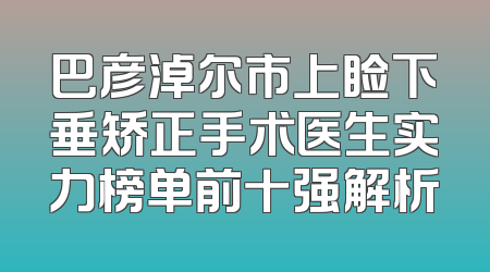 巴彦淖尔市上睑下垂矫正手术医生实力榜单前十强解析