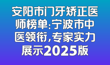 安阳市门牙矫正医师榜单：宁波市中医领衔，专家实力展示2025版