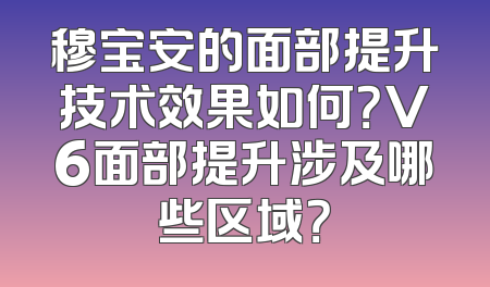 穆宝安的面部提升技术效果如何？V6面部提升涉及哪些区域？