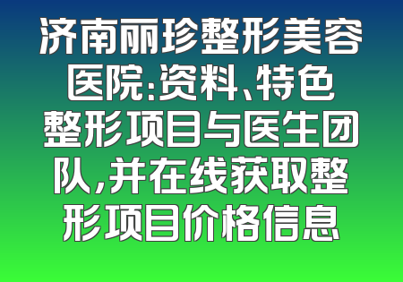 济南丽珍整形美容医院：资料、特色整形项目与医生团队，并在线获取整形项目价格信息