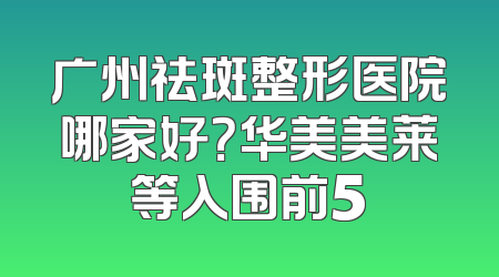 广州祛斑整形医院哪家好？华美美莱等入围前5