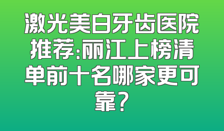 激光美白牙齿医院推荐：丽江上榜清单前十名哪家更可靠？