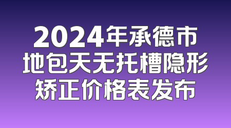 2024年承德市地包天无托槽隐形矫正价格表发布
