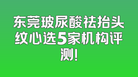 东莞玻尿酸祛抬头纹心选5家机构评测!