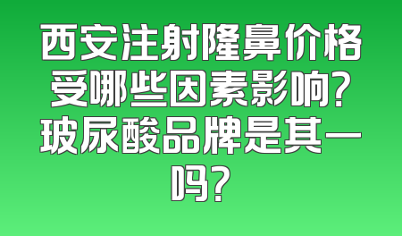 西安注射隆鼻价格受哪些因素影响？玻尿酸品牌是其一吗？