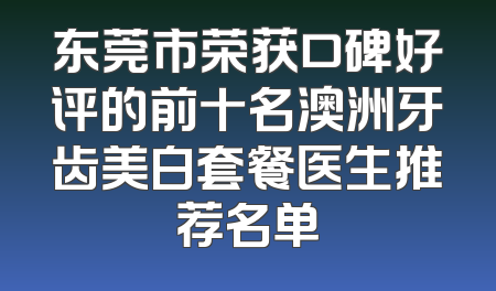 东莞市荣获口碑好评的前十名澳洲牙齿美白套餐医生推荐名单