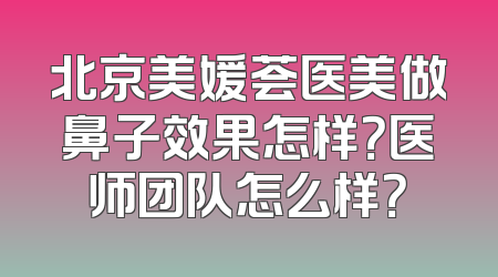 北京美媛荟医美做鼻子效果怎样？医师团队怎么样？