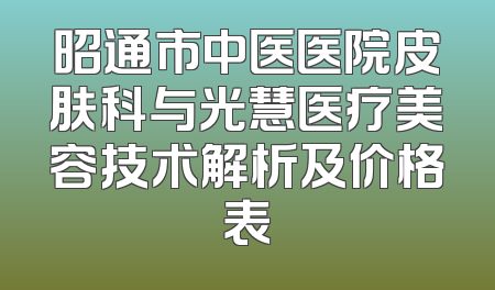 昭通市中医医院皮肤科与光慧医疗美容技术解析及价格表