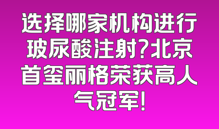 选择哪家机构进行玻尿酸注射？北京首玺丽格荣获高人气冠军！