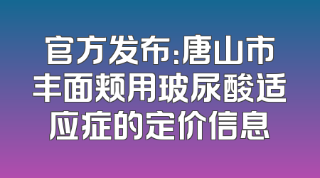 官方发布：唐山市丰面颊用玻尿酸适应症的定价信息