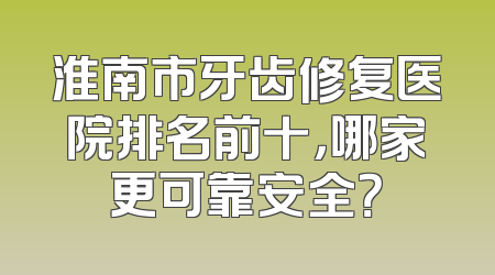 淮南市牙齿修复医院排名前十，哪家更可靠安全？
