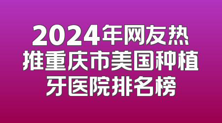 2024年网友热推重庆市美国种植牙医院排名榜