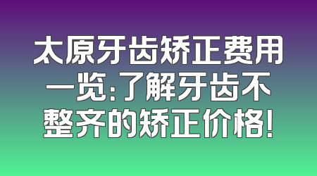 太原牙齿矫正费用一览：了解牙齿不整齐的矫正价格！