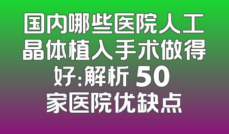 国内哪些医院人工晶体植入手术做得好：解析 50 家医院优缺点