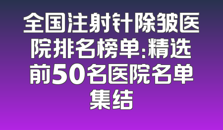 全国注射针除皱医院排名榜单：精选前50名医院名单集结