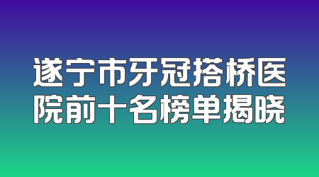 遂宁市牙冠搭桥医院前十名榜单揭晓