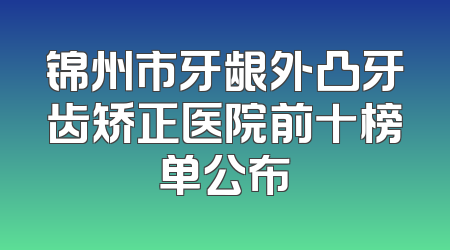 锦州市牙龈外凸牙齿矫正医院前十榜单公布