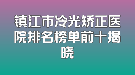 镇江市冷光矫正医院排名榜单前十揭晓